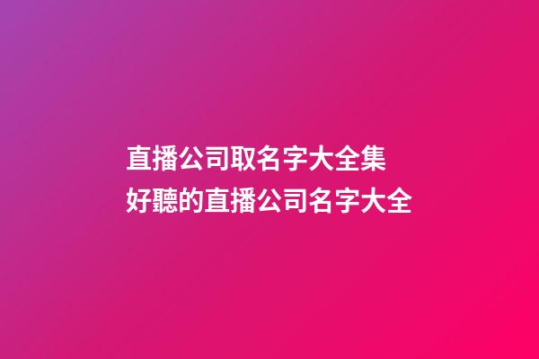 直播公司取名字大全集 好聽的直播公司名字大全-第1張-公司起名-玄機派